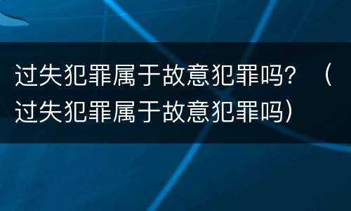 过失犯罪属于故意犯罪吗？（过失犯罪属于故意犯罪吗）