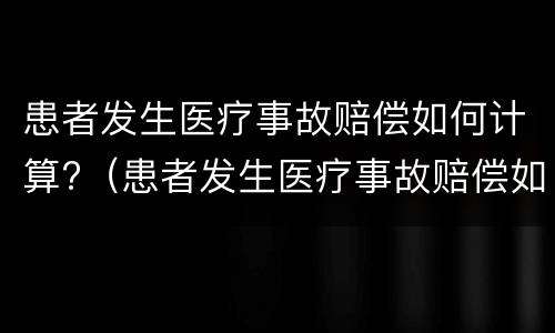 患者发生医疗事故赔偿如何计算?（患者发生医疗事故赔偿如何计算赔偿金额）