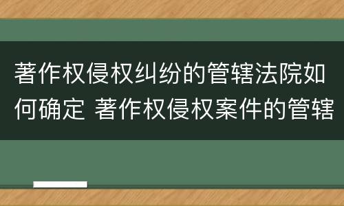著作权侵权纠纷的管辖法院如何确定 著作权侵权案件的管辖法院