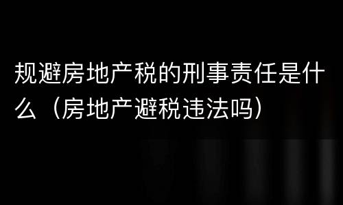 规避房地产税的刑事责任是什么（房地产避税违法吗）