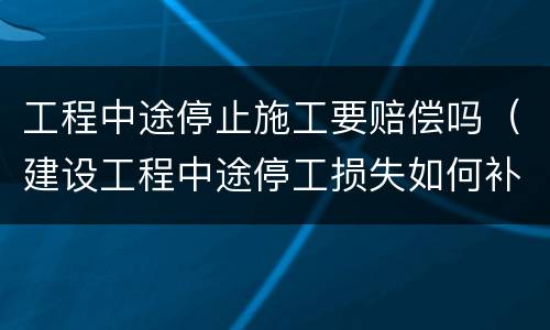 工程中途停止施工要赔偿吗（建设工程中途停工损失如何补偿）