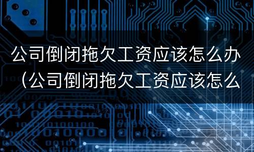 公司倒闭拖欠工资应该怎么办（公司倒闭拖欠工资应该怎么办理）