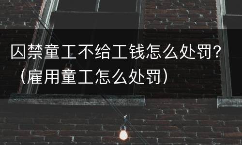 囚禁童工不给工钱怎么处罚？（雇用童工怎么处罚）