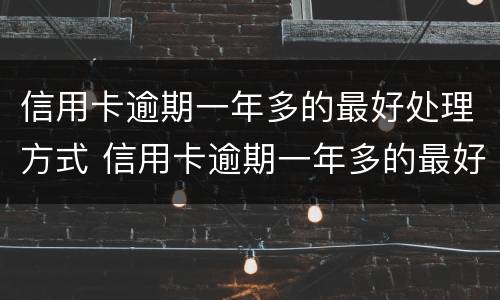 信用卡逾期一年多的最好处理方式 信用卡逾期一年多的最好处理方式是什么