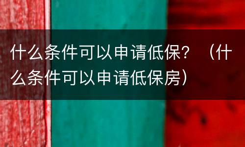 什么条件可以申请低保？（什么条件可以申请低保房）