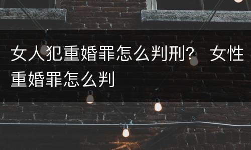 女人犯重婚罪怎么判刑？ 女性重婚罪怎么判