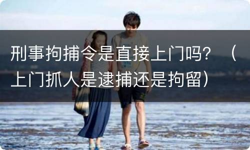 刑事拘捕令是直接上门吗？（上门抓人是逮捕还是拘留）