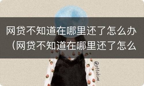 网贷不知道在哪里还了怎么办（网贷不知道在哪里还了怎么办呢）