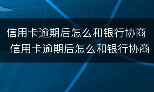 信用卡逾期后怎么和银行协商 信用卡逾期后怎么和银行协商只还本金