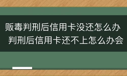 贩毒判刑后信用卡没还怎么办 判刑后信用卡还不上怎么办会判刑吗