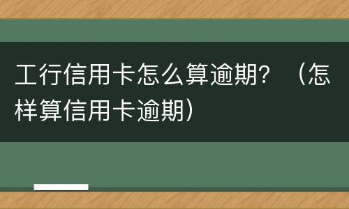工行信用卡怎么算逾期？（怎样算信用卡逾期）