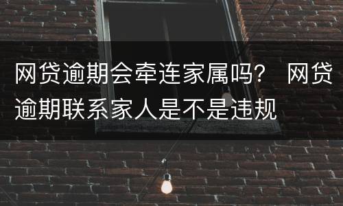 网贷逾期会牵连家属吗？ 网贷逾期联系家人是不是违规