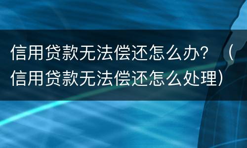 信用贷款无法偿还怎么办？（信用贷款无法偿还怎么处理）