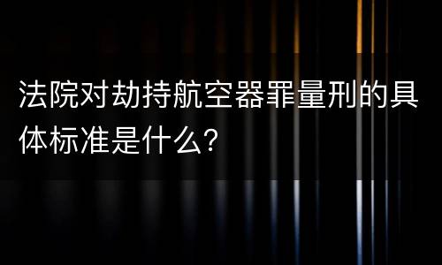 法院对劫持航空器罪量刑的具体标准是什么？
