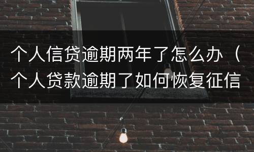个人信贷逾期两年了怎么办（个人贷款逾期了如何恢复征信）