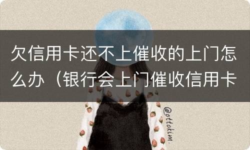 欠信用卡还不上催收的上门怎么办（银行会上门催收信用卡欠款吗）