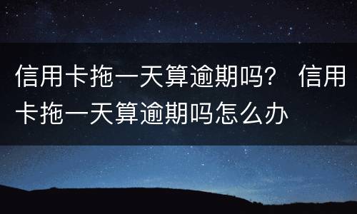 信用卡拖一天算逾期吗？ 信用卡拖一天算逾期吗怎么办