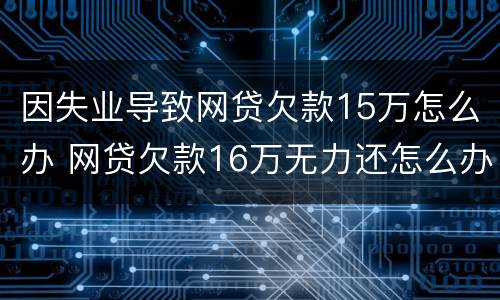 因失业导致网贷欠款15万怎么办 网贷欠款16万无力还怎么办