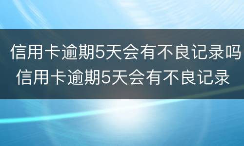 信用卡逾期5天会有不良记录吗 信用卡逾期5天会有不良记录吗怎么办