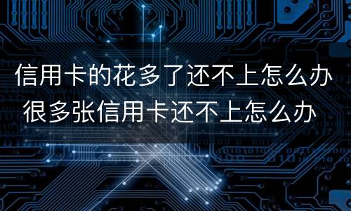 信用卡的花多了还不上怎么办 很多张信用卡还不上怎么办