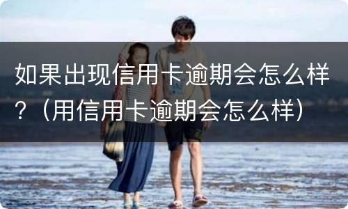 如果出现信用卡逾期会怎么样?（用信用卡逾期会怎么样）