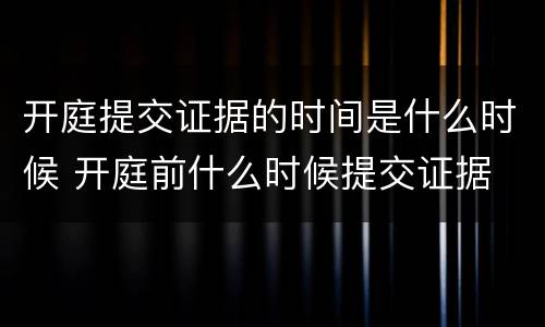 开庭提交证据的时间是什么时候 开庭前什么时候提交证据