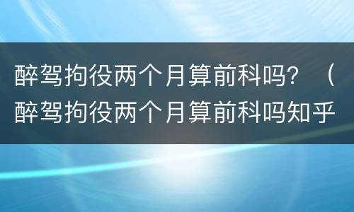 醉驾拘役两个月算前科吗？（醉驾拘役两个月算前科吗知乎）