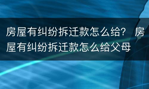 房屋有纠纷拆迁款怎么给？ 房屋有纠纷拆迁款怎么给父母