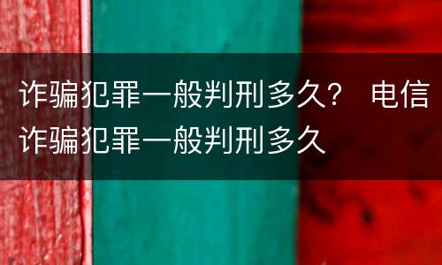 诈骗犯罪一般判刑多久？ 电信诈骗犯罪一般判刑多久