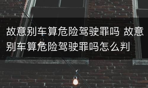 故意别车算危险驾驶罪吗 故意别车算危险驾驶罪吗怎么判