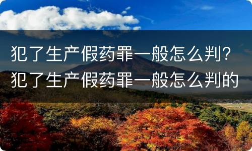 犯了生产假药罪一般怎么判? 犯了生产假药罪一般怎么判的