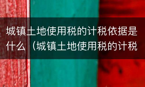 城镇土地使用税的计税依据是什么（城镇土地使用税的计税依据是什么呢）