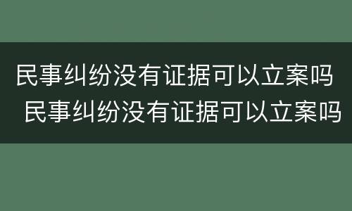 民事纠纷没有证据可以立案吗 民事纠纷没有证据可以立案吗怎么办