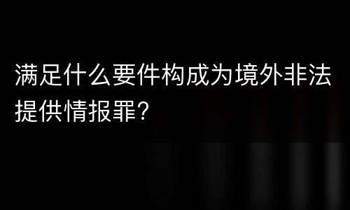 满足什么要件构成为境外非法提供情报罪?