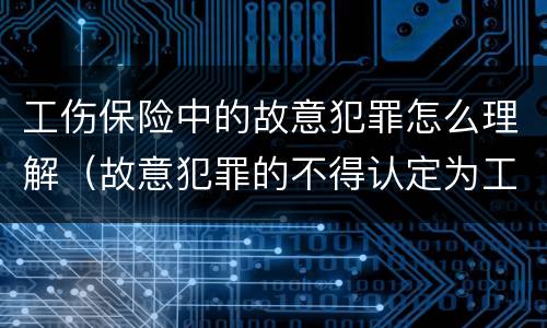 工伤保险中的故意犯罪怎么理解（故意犯罪的不得认定为工伤）