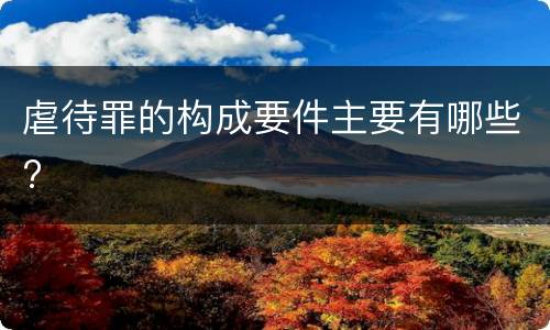 虐待罪的构成要件主要有哪些?