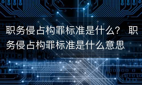 职务侵占构罪标准是什么？ 职务侵占构罪标准是什么意思