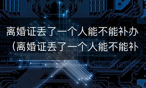离婚证丢了一个人能不能补办（离婚证丢了一个人能不能补办呢）