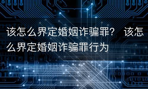 该怎么界定婚姻诈骗罪？ 该怎么界定婚姻诈骗罪行为