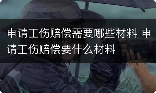 申请工伤赔偿需要哪些材料 申请工伤赔偿要什么材料