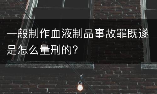 一般制作血液制品事故罪既遂是怎么量刑的?