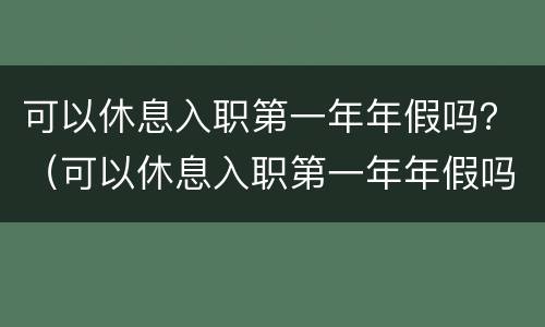 可以休息入职第一年年假吗？（可以休息入职第一年年假吗工资）