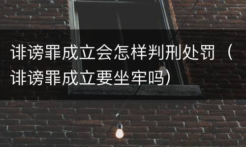 诽谤罪成立会怎样判刑处罚（诽谤罪成立要坐牢吗）