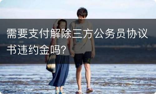 需要支付解除三方公务员协议书违约金吗？