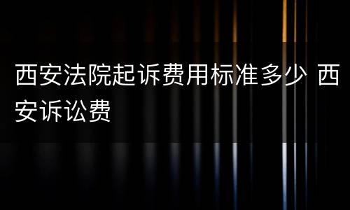 西安法院起诉费用标准多少 西安诉讼费