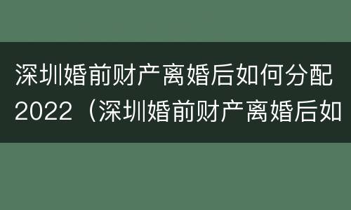 深圳婚前财产离婚后如何分配2022（深圳婚前财产离婚后如何分配2022年）