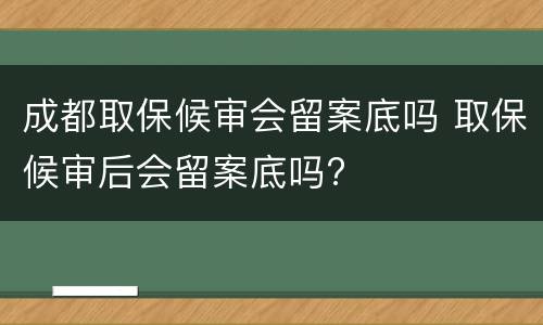 成都取保候审会留案底吗 取保候审后会留案底吗?