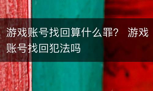 游戏账号找回算什么罪？ 游戏账号找回犯法吗