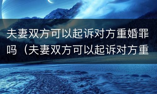 夫妻双方可以起诉对方重婚罪吗（夫妻双方可以起诉对方重婚罪吗知乎）