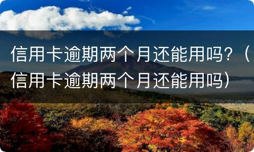 信用卡逾期两个月还能用吗?（信用卡逾期两个月还能用吗）